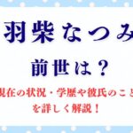 「羽柴なつみ」の前世は？現在の状況・学歴や彼氏のことを詳しく解説！