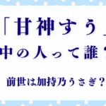 甘神すうの中の人（前世）は誰？加持乃うさぎとのつながりとファンの反応